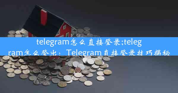 telegram怎么直接登录;telegram怎么登出：Telegram直接登录技巧揭秘