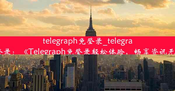 telegraph免登录_telegram免登录：《Telegraph免登录轻松体验，畅享资讯无障碍》