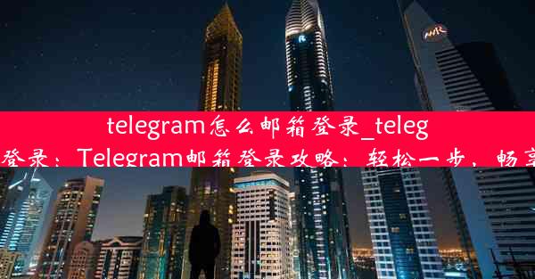 telegram怎么邮箱登录_telegramx怎么登录：Telegram邮箱登录攻略：轻松一步，畅享即时通讯