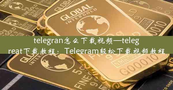 telegran怎么下载视频—telegreat下载教程：Telegram轻松下载视频教程