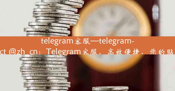 telegram客服—telegram- contact @zh_cn：Telegram客服，高效便捷，您的贴心助手