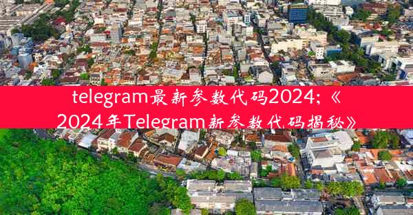 telegram最新参数代码2024;《2024年Telegram新参数代码揭秘》