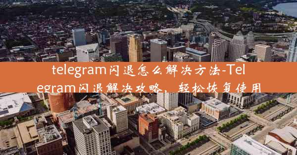 telegram闪退怎么解决方法-Telegram闪退解决攻略，轻松恢复使用