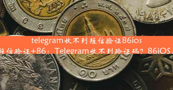 telegram收不到短信验证86ios,telegram收不到短信验证+86：Telegram收不到验证码？86iOS