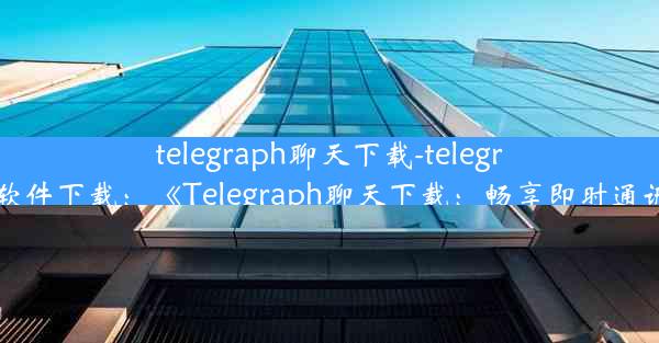 telegraph聊天下载-telegraph社交软件下载：《Telegraph聊天下载：畅享即时通讯新体验》