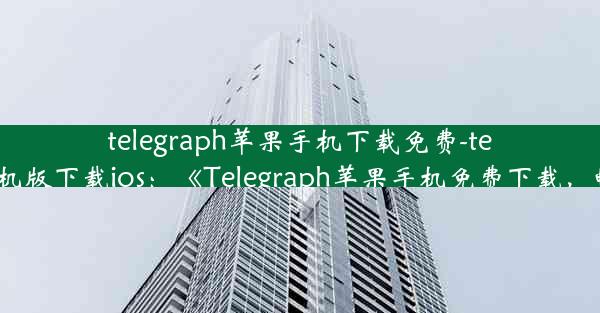 telegraph苹果手机下载免费-telegreat中文手机版下载ios：《Telegraph苹果手机免费下载，畅享无限资讯》