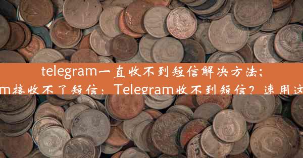 telegram一直收不到短信解决方法;telegram接收不了短信：Telegram收不到短信？速用这招解决