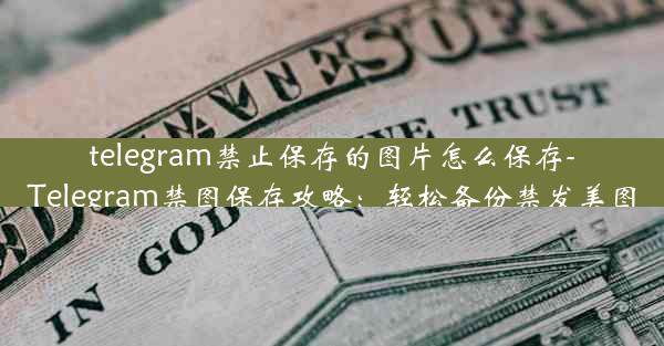 telegram禁止保存的图片怎么保存-Telegram禁图保存攻略：轻松备份禁发美图