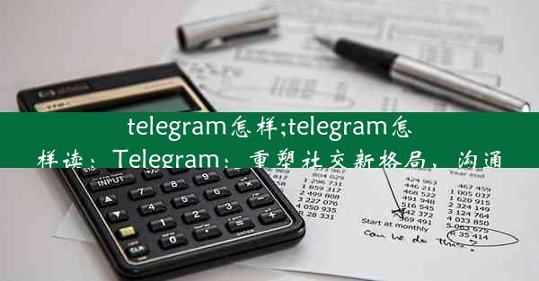 telegram怎样;telegram怎样读：Telegram：重塑社交新格局，沟通