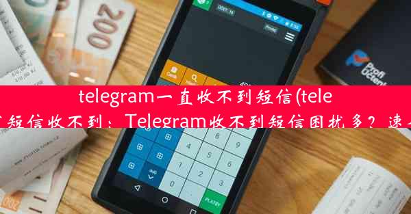 telegram一直收不到短信(telegram发短信收不到：Telegram收不到短信困扰多？速查原因)