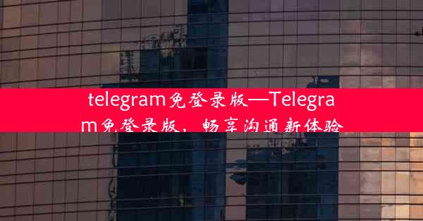 telegram免登录版—Telegram免登录版，畅享沟通新体验