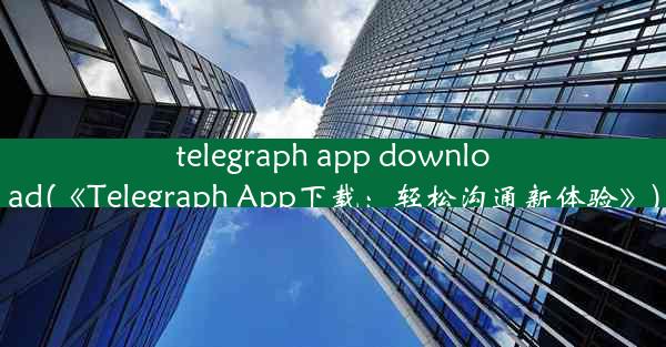 telegraph app download(《Telegraph App下载：轻松沟通新体验》)