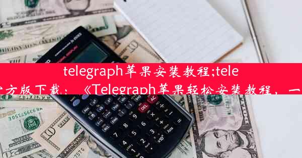 telegraph苹果安装教程;telegeram官方版下载：《Telegraph苹果轻松安装教程，一步到位》