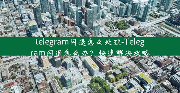 telegram闪退怎么处理-Telegram闪退怎么办？快速解决攻略