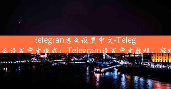 telegran怎么设置中文-Telegran怎么设置中文模式：Telegram设置中文教程，轻松上手