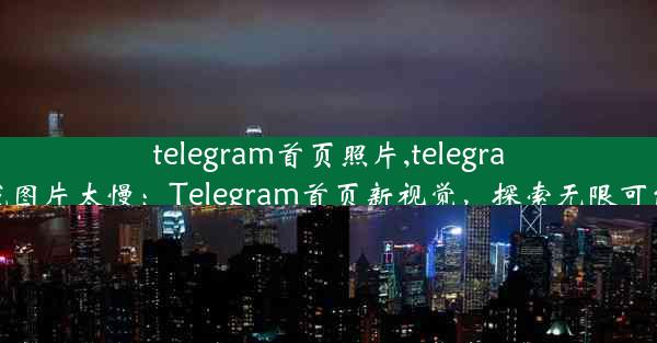 telegram首页照片,telegram加载图片太慢：Telegram首页新视觉，探索无限可能瞬间