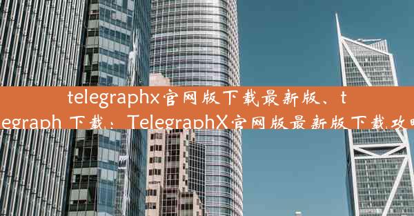 telegraphx官网版下载最新版、telegraph 下载：TelegraphX官网版最新版下载攻略