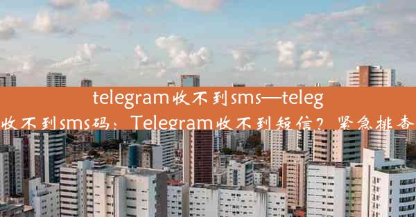 telegram收不到sms—telegram收不到sms码：Telegram收不到短信？紧急排查指南