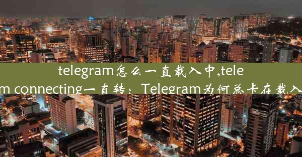 telegram怎么一直载入中,telegram connecting一直转：Telegram为何总卡在载入中？