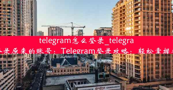 telegram怎么登录_telegram怎么登录原来的账号：Telegram登录攻略：轻松掌握登录技巧