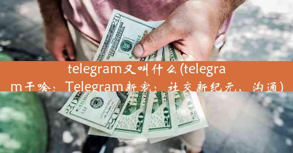 telegram又叫什么(telegram干啥：Telegram新宠：社交新纪元，沟通)