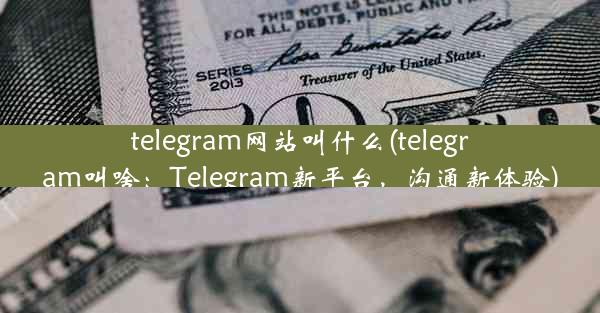 telegram网站叫什么(telegram叫啥：Telegram新平台，沟通新体验)