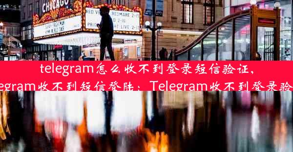 telegram怎么收不到登录短信验证,为什么我的telegram收不到短信登陆：Telegram收不到登录验证短信怎么