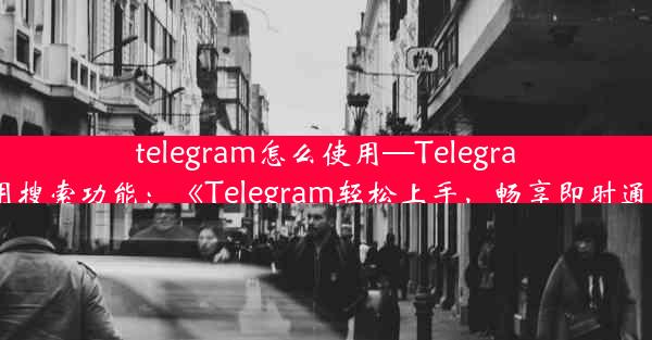 telegram怎么使用—Telegram怎么使用搜索功能：《Telegram轻松上手，畅享即时通讯新体验》