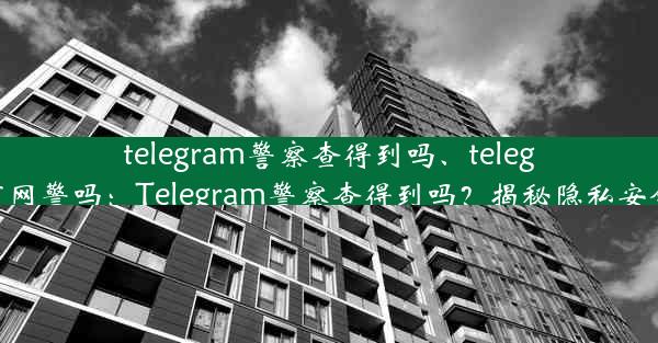 telegram警察查得到吗、telegram有网警吗：Telegram警察查得到吗？揭秘隐私安全真相