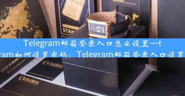 Telegram邮箱登录入口怎么设置—telegram如何设置密码：Telegram邮箱登录入口设置攻略