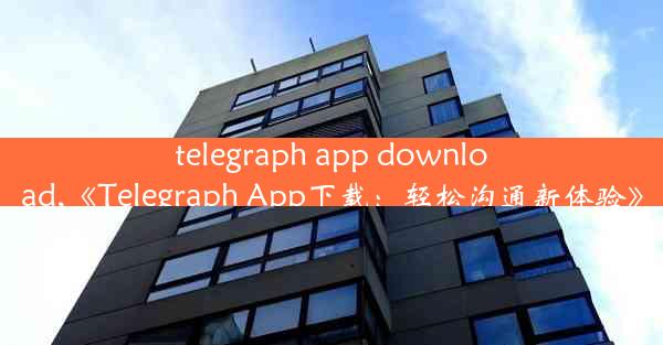 telegraph app download,《Telegraph App下载：轻松沟通新体验》