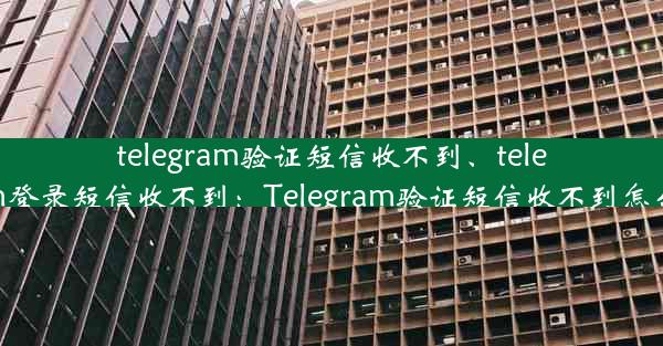 telegram验证短信收不到、telegram登录短信收不到：Telegram验证短信收不到怎么办？