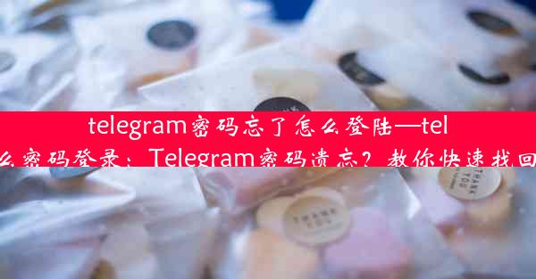 telegram密码忘了怎么登陆—telegram怎么密码登录：Telegram密码遗忘？教你快速找回登录方法