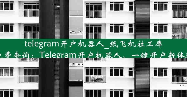 telegram开户机器人_纸飞机社工库免费查询：Telegram开户机器人，一键开户新体验