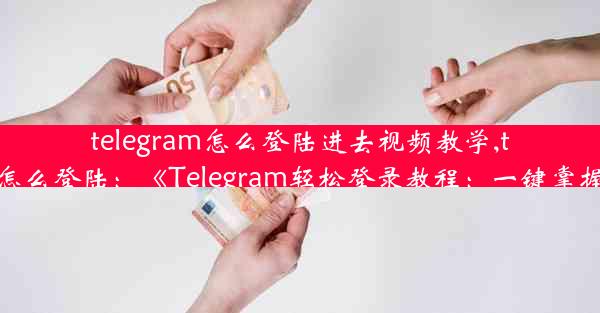 telegram怎么登陆进去视频教学,telegram要怎么登陆：《Telegram轻松登录教程：一键掌握登录技巧》