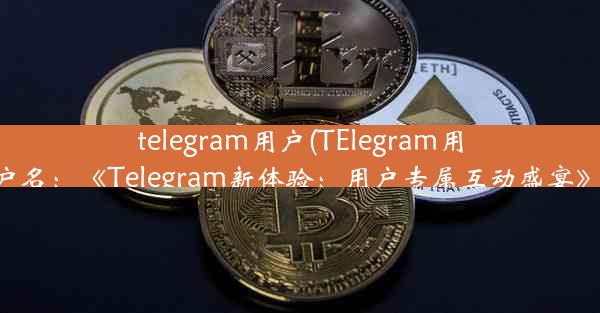 telegram用户(TElegram用户名：《Telegram新体验：用户专属互动盛宴》)