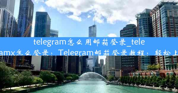 telegram怎么用邮箱登录_telegramx怎么登录：Telegram邮箱登录教程：轻松上手