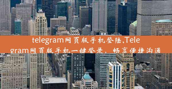 telegram网页版手机登陆,Telegram网页版手机一键登录，畅享便捷沟通