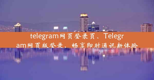 telegram网页登录页、Telegram网页版登录，畅享即时通讯新体验