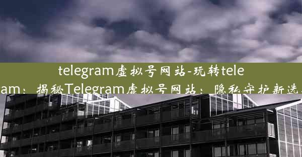 telegram虚拟号网站-玩转telegram：揭秘Telegram虚拟号网站：隐私守护新选择