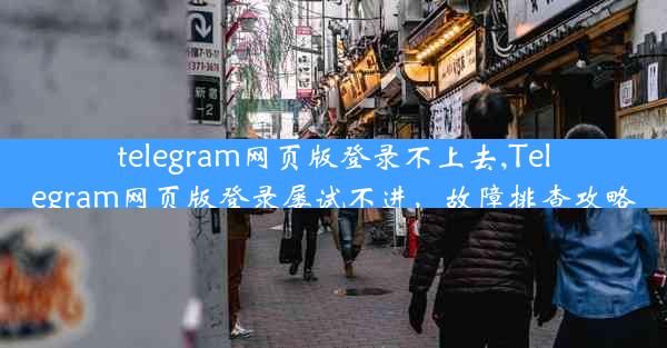 telegram网页版登录不上去,Telegram网页版登录屡试不进，故障排查攻略