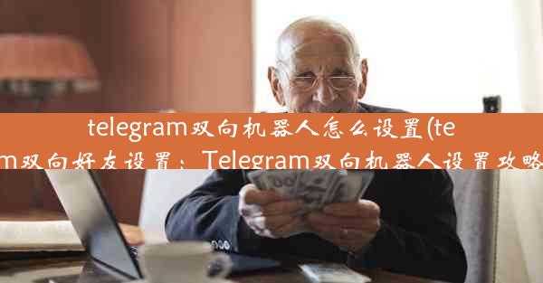 telegram双向机器人怎么设置(telegram双向好友设置：Telegram双向机器人设置攻略揭秘)