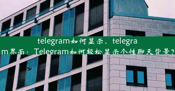 telegram如何显示、telegram界面：Telegram如何轻松显示个性聊天背景？