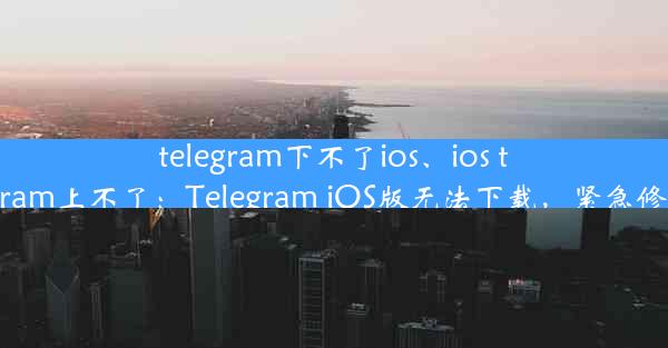 telegram下不了ios、ios telegram上不了：Telegram iOS版无法下载，紧急修复中