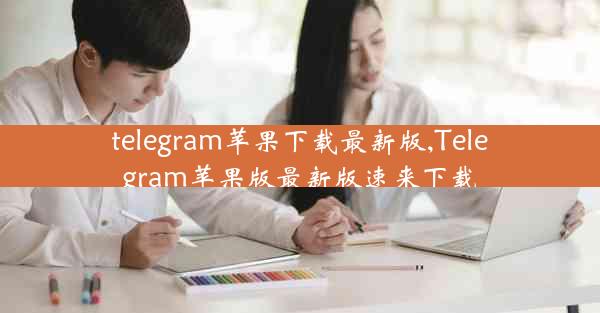 telegram苹果下载最新版,Telegram苹果版最新版速来下载