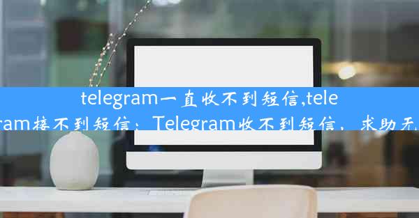 telegram一直收不到短信,telegram接不到短信：Telegram收不到短信，求助无门