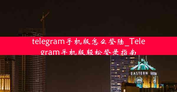 telegram手机版怎么登陆_Telegram手机版轻松登录指南