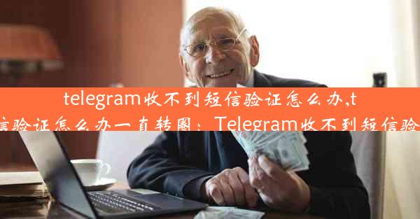 telegram收不到短信验证怎么办,telegram收不到短信验证怎么办一直转圈：Telegram收不到短信验证？快速