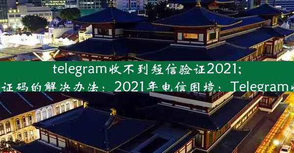 telegram收不到短信验证2021;Telegram收不到短信验证码的解决办法：2021年电信困境：Telegram