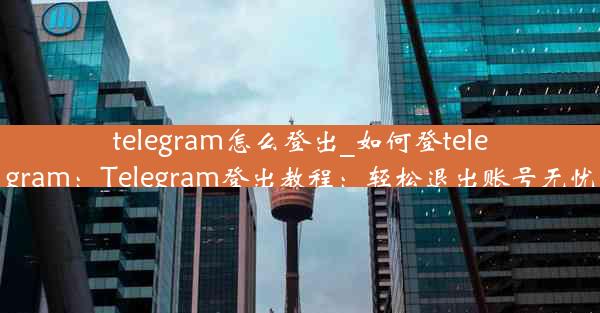 telegram怎么登出_如何登telegram：Telegram登出教程：轻松退出账号无忧